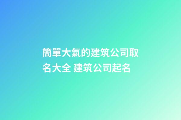 簡單大氣的建筑公司取名大全 建筑公司起名-第1張-公司起名-玄機派
